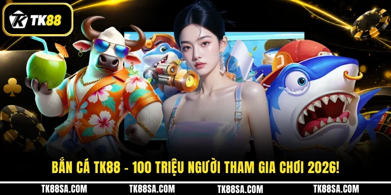 Bắn cá TK88 - 100 triệu người tham gia chơi 2026!