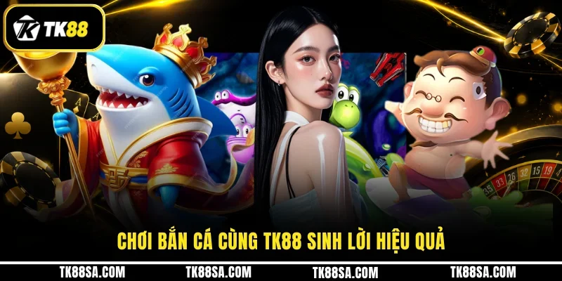 Chơi Bắn cá cùng TK88 sinh lời hiệu quả