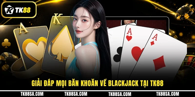Giải đáp mọi băn khoăn về Blackjack tại TK88