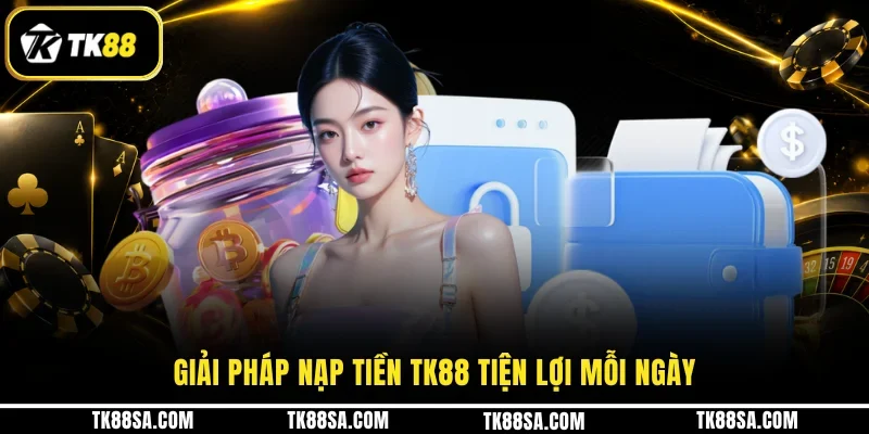 Giải pháp nạp tiền TK88 tiện lợi mỗi ngày