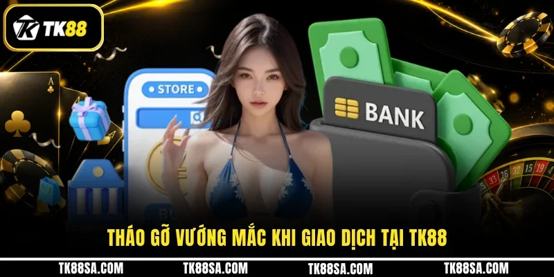 Tháo gỡ vướng mắc khi giao dịch tại TK88