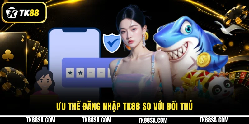 Ưu thế đăng nhập TK88 so với đối thủ