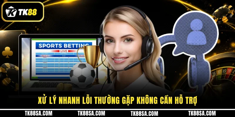 Xử lý nhanh lỗi thường gặp không cần hỗ trợ